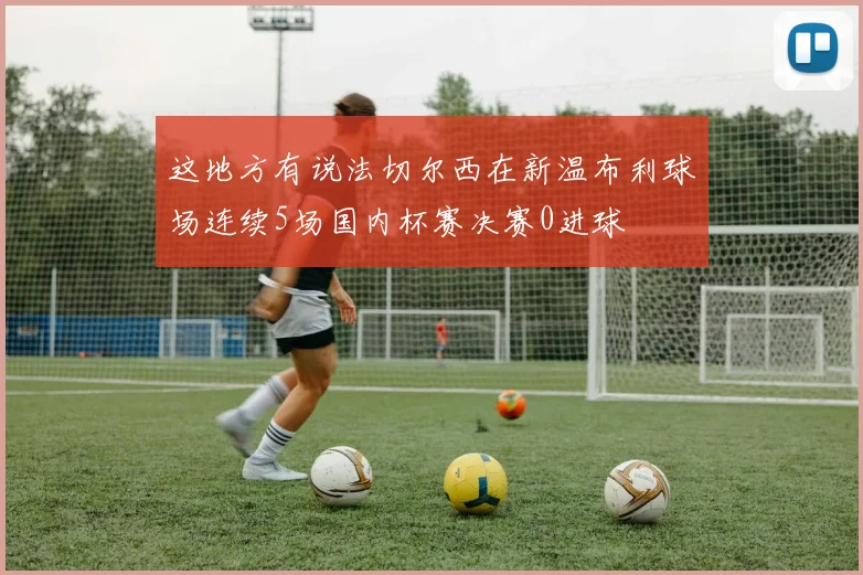 这地方有说法切尔西在新温布利球场连续5场国内杯赛决赛0进球