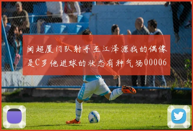 闽超厦门队射手王江泽源我的偶像是C罗他进球的状态有种气场0000644
