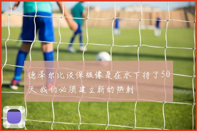 德泽尔比谈保级像是在水下待了50天 我们必须建立新的热刺