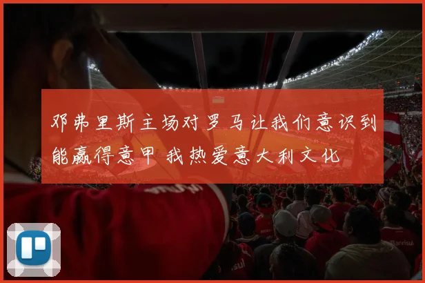 邓弗里斯主场对罗马让我们意识到能赢得意甲 我热爱意大利文化