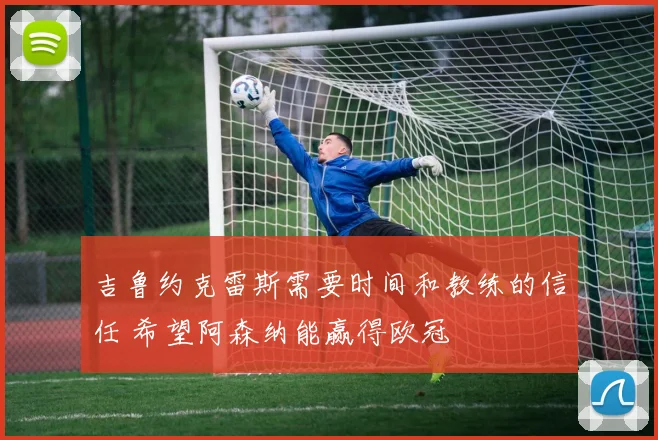 吉鲁约克雷斯需要时间和教练的信任 希望阿森纳能赢得欧冠