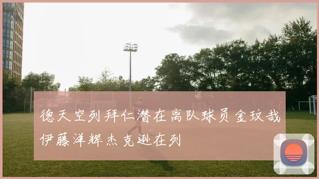德天空列拜仁潜在离队球员金玟哉伊藤洋辉杰克逊在列