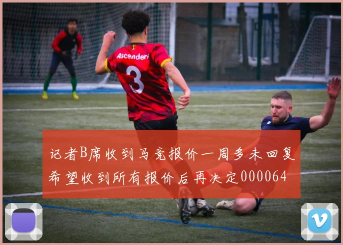 记者B席收到马竞报价一周多未回复希望收到所有报价后再决定0000644